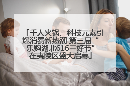 千人火锅、科技元素引爆消费新热潮 第三届“乐购湖北616三好节”在夷陵区盛大启幕