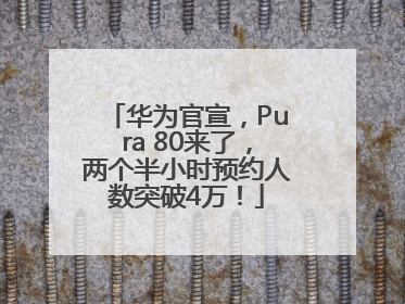 华为官宣，Pura 80来了，两个半小时预约人数突破4万！