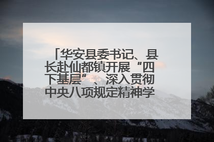 华安县委书记、县长赴仙都镇开展“四下基层”、深入贯彻中央八项规定精神学习教育工作调研