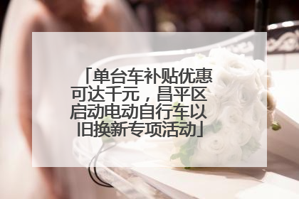 单台车补贴优惠可达千元，昌平区启动电动自行车以旧换新专项活动