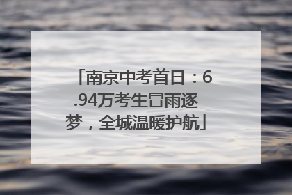 南京中考首日：6.94万考生冒雨逐梦，全城温暖护航