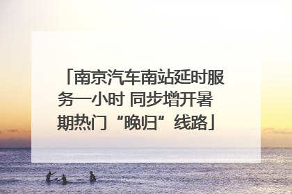 南京汽车南站延时服务一小时 同步增开暑期热门“晚归”线路
