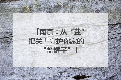 南京：从“盐”把关！守护你家的“盐罐子”