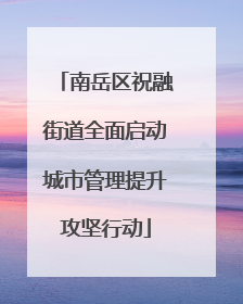 南岳区祝融街道全面启动城市管理提升攻坚行动
