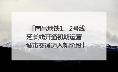 南昌地铁1、2号线延长线开通初期运营 城市交通迈入新阶段
