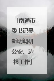 南通市委书记吴新明调研公安、边检工作