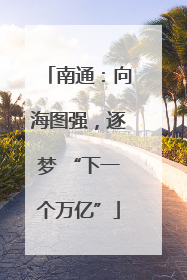 南通：向海图强，逐梦 “下一个万亿”