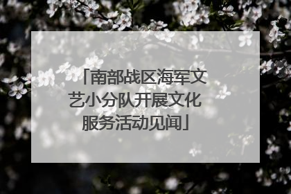 南部战区海军文艺小分队开展文化服务活动见闻