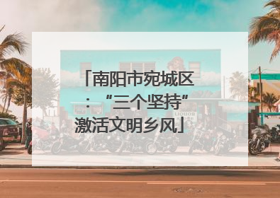 南阳市宛城区：“三个坚持”激活文明乡风