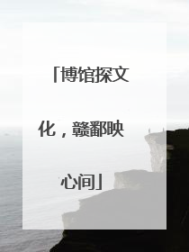 博馆探文化，赣鄱映心间