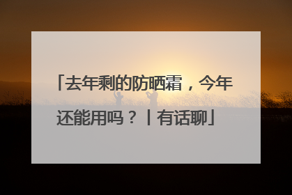 去年剩的防晒霜，今年还能用吗？丨有话聊