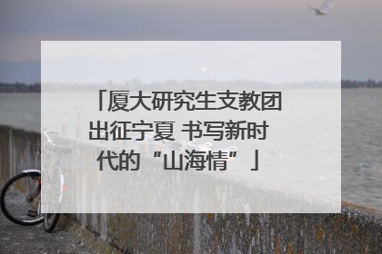 厦大研究生支教团出征宁夏 书写新时代的“山海情”