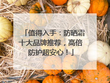 值得入手：防晒霜十大品牌推荐，高倍防护超安心！
