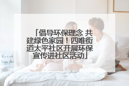倡导环保理念 共建绿色家园！四唯街道太平社区开展环保宣传进社区活动