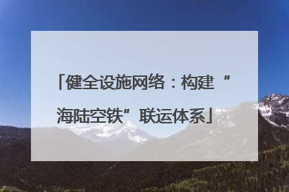 健全设施网络：构建“海陆空铁”联运体系