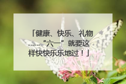 健康、快乐、礼物……“六一”就要这样快快乐乐地过！