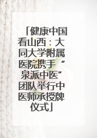 健康中国看山西：大同大学附属医院携手“泉派中医”团队举行中医师承授牌仪式