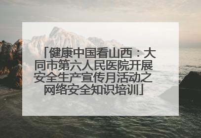 健康中国看山西：大同市第六人民医院开展安全生产宣传月活动之网络安全知识培训