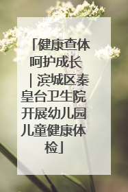 健康查体 呵护成长｜滨城区秦皇台卫生院开展幼儿园儿童健康体检