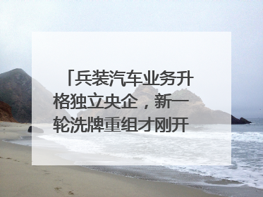 兵装汽车业务升格独立央企，新一轮洗牌重组才刚开始？｜热财经