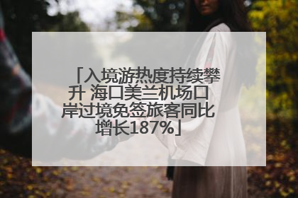 入境游热度持续攀升 海口美兰机场口岸过境免签旅客同比增长187%