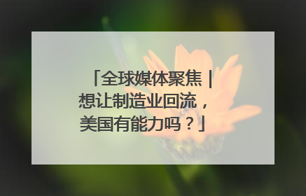 全球媒体聚焦｜想让制造业回流，美国有能力吗？