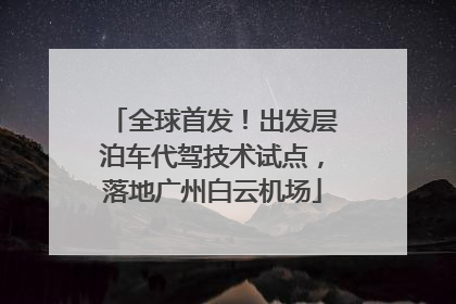 全球首发！出发层泊车代驾技术试点，落地广州白云机场