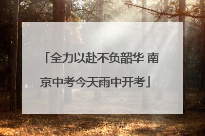 全力以赴不负韶华 南京中考今天雨中开考