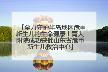 全力守护半岛地区危重新生儿的生命健康！青大附院成功获批山东省危重新生儿救治中心