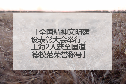 全国精神文明建设表彰大会举行，上海2人获全国道德模范荣誉称号
