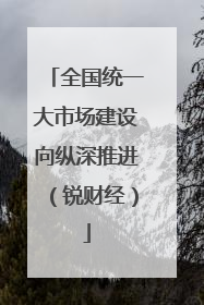 全国统一大市场建设向纵深推进（锐财经）