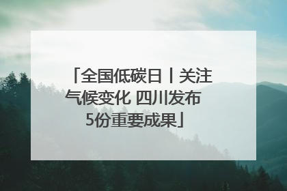 全国低碳日丨关注气候变化 四川发布5份重要成果