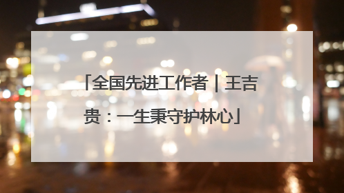 全国先进工作者｜王吉贵：一生秉守护林心