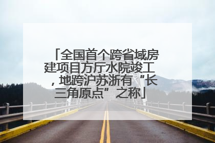 全国首个跨省域房建项目方厅水院竣工，地跨沪苏浙有“长三角原点”之称