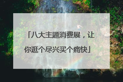 八大主题消费展，让你逛个尽兴买个痛快