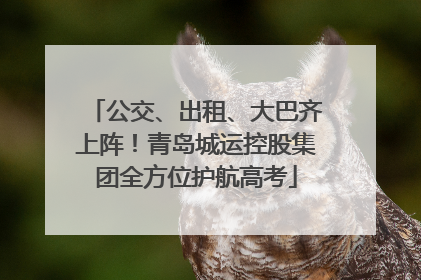公交、出租、大巴齐上阵！青岛城运控股集团全方位护航高考