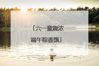 六一童趣浓 端午粽香飘