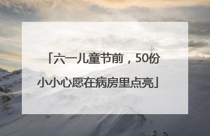 六一儿童节前，50份小小心愿在病房里点亮
