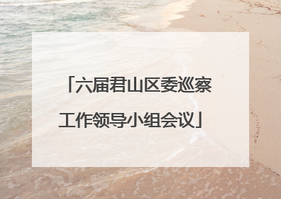 六届君山区委巡察工作领导小组会议