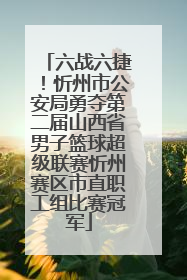 六战六捷！忻州市公安局勇夺第二届山西省男子篮球超级联赛忻州赛区市直职工组比赛冠军