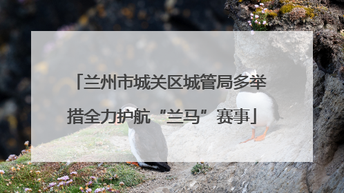 兰州市城关区城管局多举措全力护航“兰马”赛事