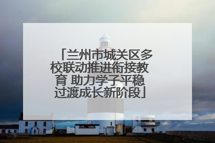 兰州市城关区多校联动推进衔接教育 助力学子平稳过渡成长新阶段