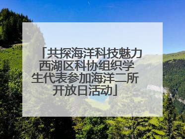 共探海洋科技魅力 西湖区科协组织学生代表参加海洋二所开放日活动