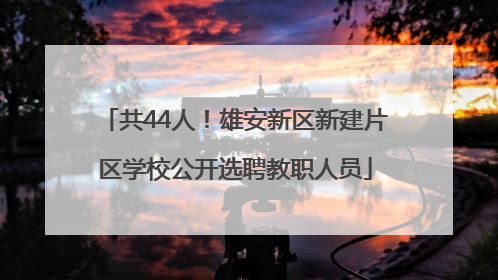 共44人！雄安新区新建片区学校公开选聘教职人员