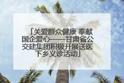 关爱群众健康 奉献国企爱心——甘肃省公交建集团积极开展送医下乡义诊活动