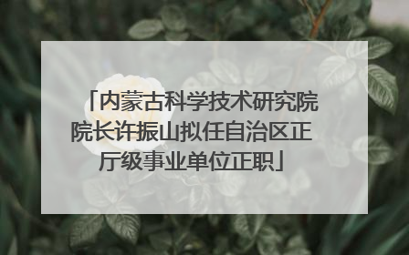 内蒙古科学技术研究院院长许振山拟任自治区正厅级事业单位正职