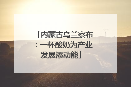 内蒙古乌兰察布：一杯酸奶为产业发展添动能