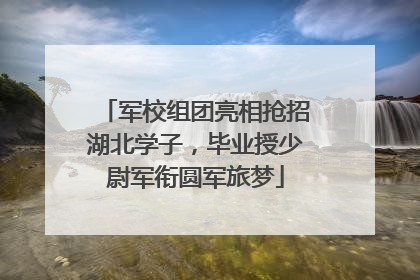 军校组团亮相抢招湖北学子，毕业授少尉军衔圆军旅梦
