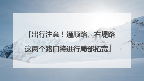 出行注意！通顺路、右堤路这两个路口将进行局部拓宽