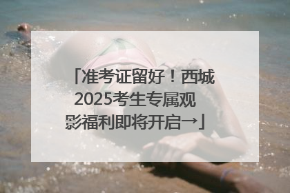 准考证留好！西城2025考生专属观影福利即将开启→